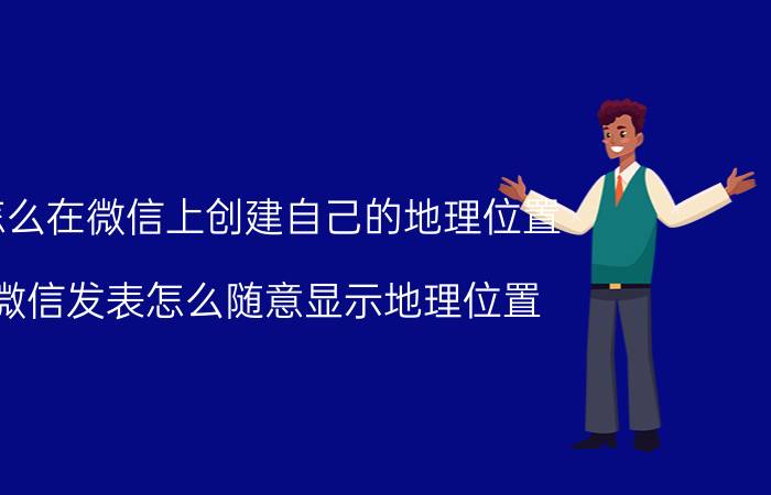 怎么在微信上创建自己的地理位置 微信发表怎么随意显示地理位置？